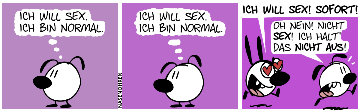 Eumel steht alleine da und denkt: „Ich will Sex. Ich bin normal.“ / „Ich will Sex. Ich bin normal.“ / Mimi kommt mit Herzen in den Augen angerannt und brüllt euphorisch: „Lass uns Sex haben!“. Eumel rennt panisch weg und ruft: „Oh nein! Nicht Sex! Ich halt das nicht aus!“