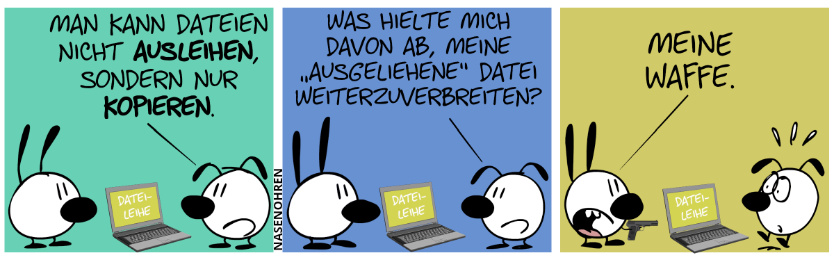 Zwischen Mimi und Eumel steht ein Laptop. Auf dem Laptop steht „Datei-Leihe“. Eumel: „Man kann Dateien nicht ausleihen, sondern nur kopieren.“ / Eumel: „Was hielte mich davon ab, meine ‚ausgeliehene‘ Datei weiterzuverbreiten?“ / Mimi hält eine Pistole in der Hand und richtet sie auf Eumel. Eumel springt nervös hoch. Mimi: „Meine Waffe.“