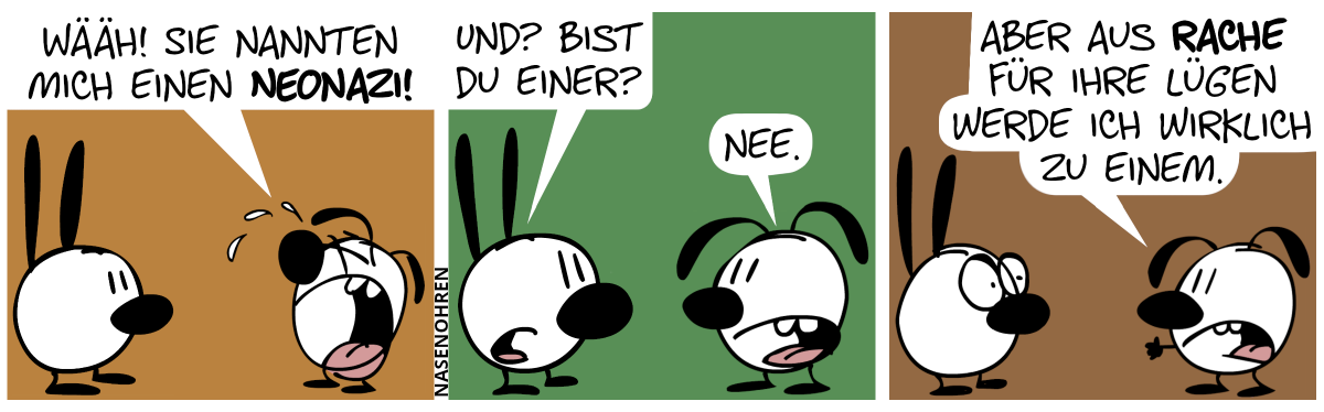 Eumel weint. Eumel: „Wääh! Sie nannten mich einen Neonazi!“ / Mimi: „Und? Bist du einer?“. Eumel: „Nee.“ / Eumel: „Aber aus Rache für ihre Lügen werde ich wirklich zu einem.“. Mimi guckt entsetzt.