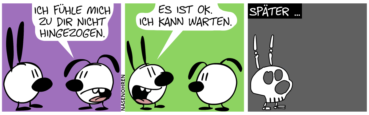 Eumel sagt zu Mimi: „Ich fühle mich zu dir nicht hingezogen.“ / Mimi: „Es ist OK. Ich kann warten.“ / Später … Eumel ist verschwunden und von Mimi ist nur noch ein Skelett übrig geblieben.