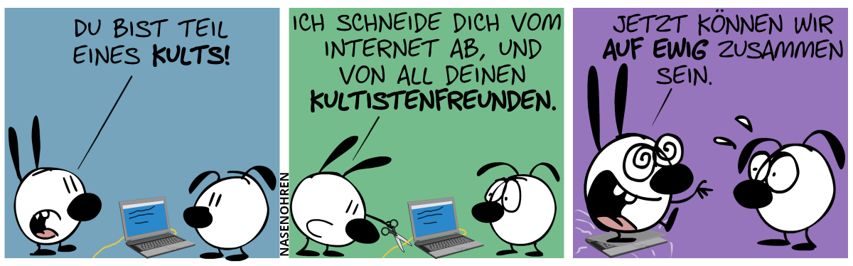 Eumel steht vor einem Laptop. Mimi steht dahinter. Mimi: „Du bist Teil eines Kults!“ / Mimi schneidet ein gelbes Kabel, das vom Laptop kommt, ab. Mimi: „Ich schneide dich vom Internet ab, und von all deinen Kultistenfreunden.“ / Mimi stampft auf den Laptop und geht mit bedrohlich-begeisterndem Blick direkt auf Eumel zu. Mimi: „Jetzt können wir auf ewig zusammen sein.“