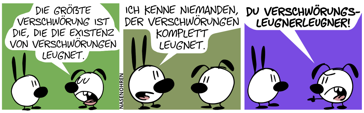 Eumel: „Die größte Verschwörung ist die, die die Existenz von Verschwörungen leugnet.“ / Mimi: „Ich kenne niemanden, der Verschwörungen komplett leugnet.“ / Eumel zeigt wütend auf Mimi. Eumel: „Du Verschwörungsleugnerleugner!“