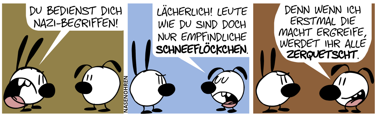 Mimi sagt laut zu Eumel: „Du bedienst dich Nazi-Begriffen!“ / Eumel: „Lächerlich! Leute wie du sind doch nur empfindliche Schneeflöckchen.“ / Eumel: „Denn wenn ich erstmal die Macht ergreife, werdet ihr alle zerquetscht.“