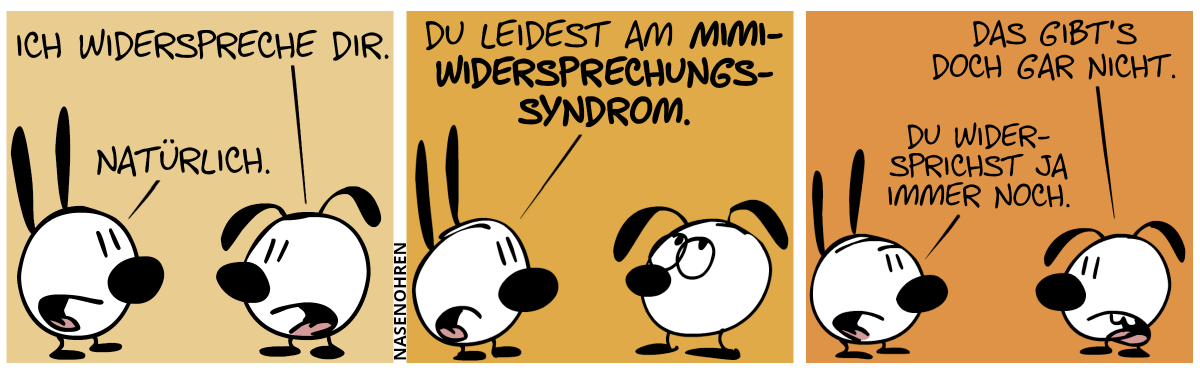 Eumel: „Ich widerspreche dir.“. Mimi: „Natürlich.“ / Mimi: „Du leidest am Mimi-Widersprechungs-Syndrom.“. Eumel verdreht die Augen. / Eumel: „Das gibt’s doch gar nicht.“. Mimi: „Du widersprichst ja immer noch.“