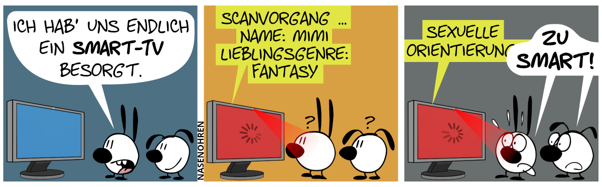 Mimi und Eumel gucken sich ein Smart-TV an. Mimi sagt: „Ich hab’ uns endlich ein Smart-TV besorgt.“ / Plötzlich erscheint ein roter Lichtkegel, der Mimis Gesicht erfasst. Das Gerät sagt: „Scanvorgang … Name: Mimi. Lieblingsgenre: Fantasy.“. Mimi und Eumel sind verwirrt. / Das Smart-TV sagt weiter: „Sexuelle Orientierung:“. Plötzlich schreien Mimi und Eumel entsetzt: „Zu smart!“