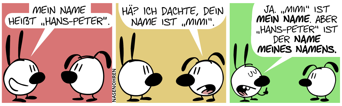 Mimi sagt zu Eumel: „Mein Name heißt ‚Hans-Peter‘.“ / Eumel: „Hä? ich dachte, dein Name ist ‚Mimi‘.“ / Mimi: „Ja. ‚Mimi‘ ist mein Name. Aber ‚Hans-Peter‘ ist der Name meines Namens.“