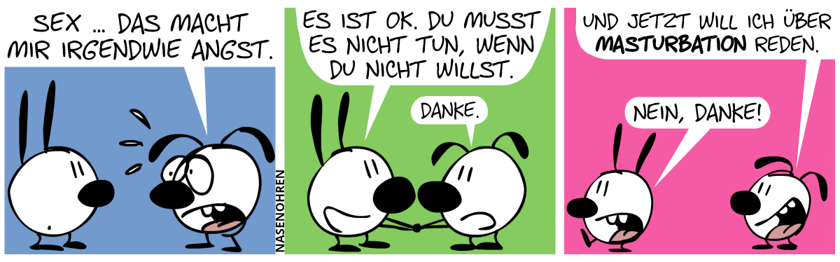 Eumel sagt nervös zu Mimi: „Sex … das macht mir irgendwie Angst.“ / Mimi: „Es ist OK. Du musst es nicht tun, wenn du nicht willst.“. Eumel: „Danke.“ / Eumel: „Und jetzt will ich über Masturbation reden.“. Mimi dreht sich um und geht weg und sagt: „Nein danke!“