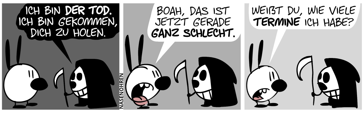 Eine Gestalt gehüllt in einer schwarzen Kutte mit einer Sense in der Hand steht vor Mimi. Die Gestalt sagt: „Ich bin der Tod. Ich bin gekommen, dich zu holen.“ / Mimi: „Boah, das ist jetzt gerade ganz schlecht.“ / Mimi: „Weißt du, wie viele Termine ich habe?“