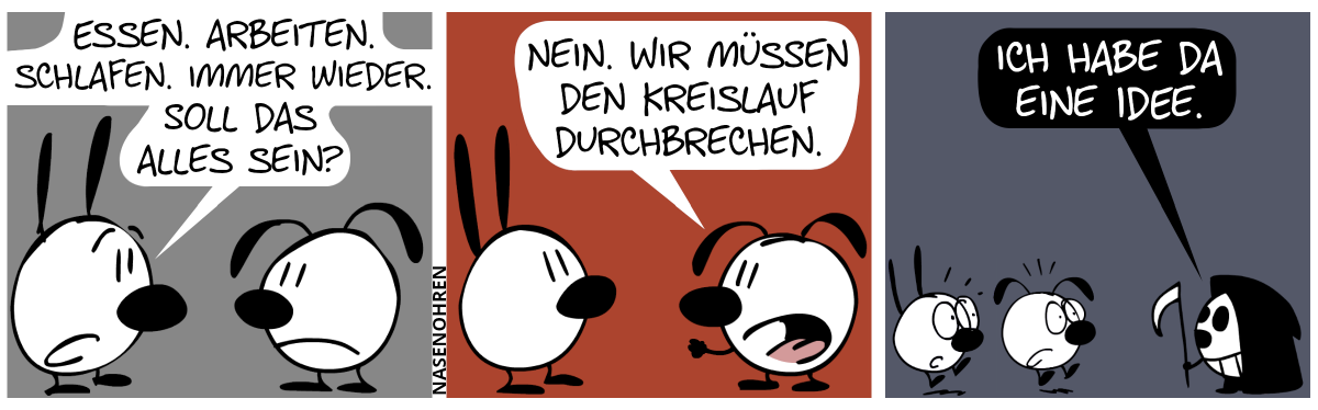 Mimi sagt zu Eumel: „Essen. Arbeiten. Schlafen. Immer wieder. Soll das alles sein?“ / Eumel ballt die Faust und sagt: „Nein. Wir müssen den Kreislauf durchbrechen.“ / Plötzlich schrecken Mimi und Eumel hoch. Der Tod ist aufgetaucht. Er sagt: „Ich habe da eine Idee.“