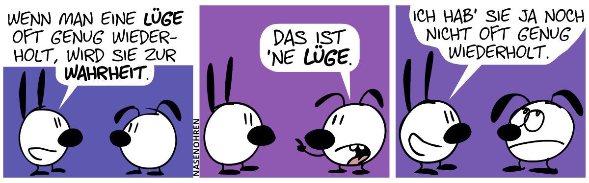 Mimi sagt: „Wenn man eine Lüge oft genug wiederholt, wird zu zur Wahrheit.“ / Eumel: „Das ist ’ne Lüge.“ / Mimi: „Ich hab’ sie ja noch nicht oft genug wiederholt.“