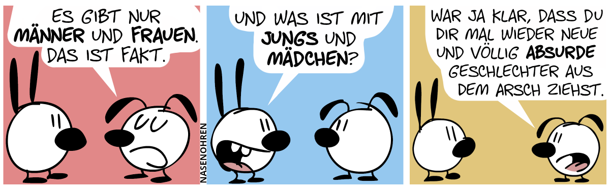 Eumel: „Es gibt nur Männer und Frauen. Das ist Fakt.“ / Mimi: „Und was ist mit Jungs und Mädchen?“ / Eumel: „War ja klar, dass du dir mal wieder neue und völlig absurde Geschlechter aus dem Arsch ziehst.“