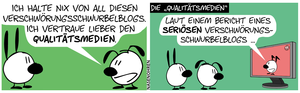 Eumel sagt zu Mimi: „Ich halte nix von all diesen Verschwörungsschwurbelblogs. Ich vertraue lieber den Qualitätsmedien.“ / Die „Qualitätsmedien“: Mimi und Eumel sehen fern. Im Fernseher sagt Keno: „Laut einem Bericht eines seriösen Verschwörungsschwurbelblogs …“