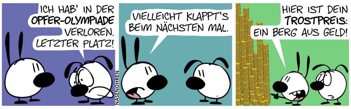 Eumel ist traurig: „Ich hab’ in der Opfer-Olympiade verloren. Letzter Platz!“ / Mimi: „Vielleicht klappt’s beim nächsten Mal.“ / Mimi dreht sich um und zeigt auf einen riesigen Stapel Münzen. Mimi sagt: „Hier ist dein Trostpreis: Ein Berg aus Geld!“.