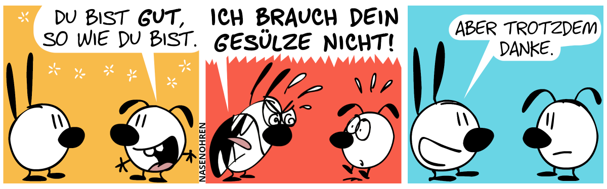 Eumel sagt zu Mimi: „Du bist gut, so wie du bist.“ / Mimi schreit Eumel wütend an: „Ich brauch dein Gesülze nicht!“ / Mimi sagt ruhig: „Aber trotzdem danke.“