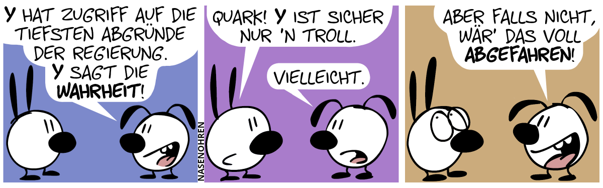 Eumel: „Y hat Zugriff auf die tiefsten Abgründe der Regierung. Y sagt die Wahrheit!“ / Mimi: „Quark! Y ist sicher nur ’n Troll.“. Eumel: „Vielleicht.“ / Eumel: „Aber falls nicht, wär’ das voll abgefahren!“. Mimi rollt mit den Augen.