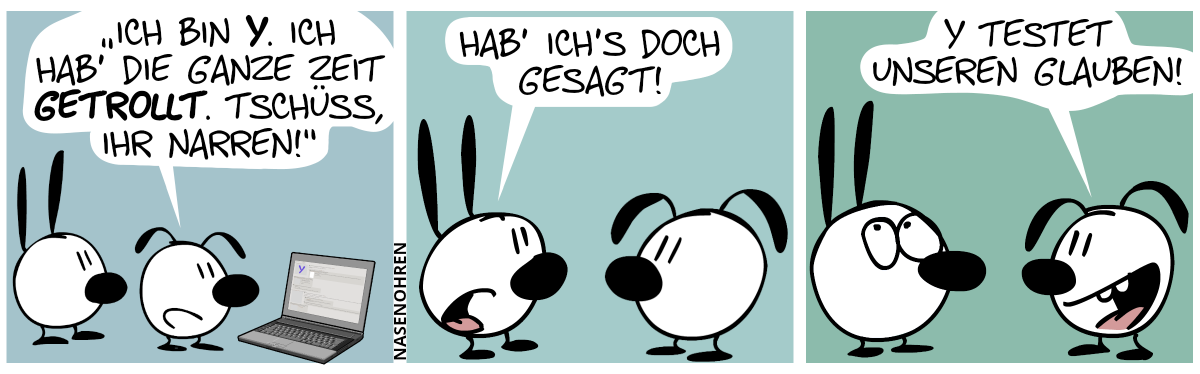 Eumel liest etwas vom Laptop ab: „‚Ich bin Y. Ich hab’ die ganze Zeit getrollt. Tschüss, ihr Narren!‘“ / Mimi: „Hab’ ich’s doch gesagt!“ / Eumel: „Y testet unseren Glauben!“. Mimi rollt mit den Augen.