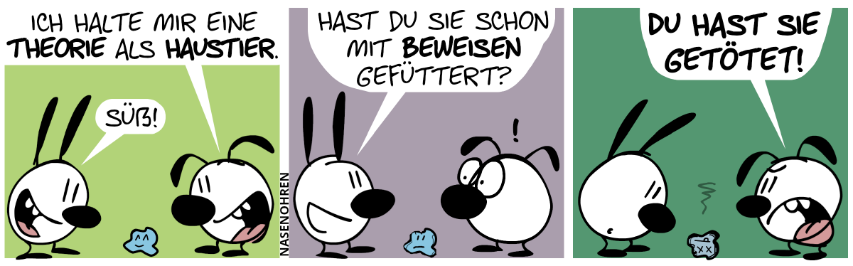 Zwischen Mimi und Eumel befindet sich ein kleines blaues Etwas mit einem Lächeln im Gesicht. Eumel: „Ich halte mir eine Theorie als Haustier.“. Mimi: „Süß!“ / Mimi: „Hast du sie schon mit Beweisen gefüttert?“. Das blaue Etwas sieht unglücklich aus. Eumel ist verstört. / Das blaue Etwas fällt tot um. Eumel brüllt wütend: „Du hast sie getötet!“