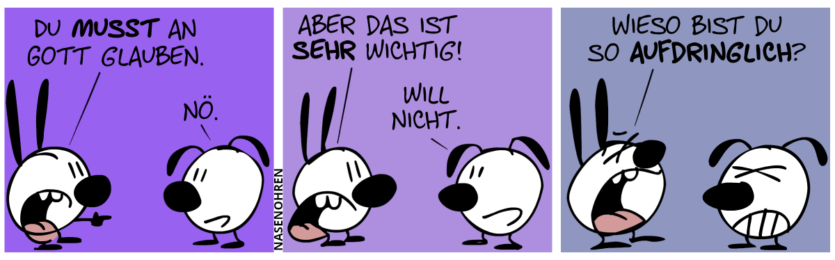 Mimi sagt zu Eumel: „Du musst an Gott glauben.“. Eumel: „Nö.“ / Mimi: „Aber es ist sehr wichtig!“. Eumel: „Will nicht.“ / Mimi: „Wieso bist du so aufdringlich?“