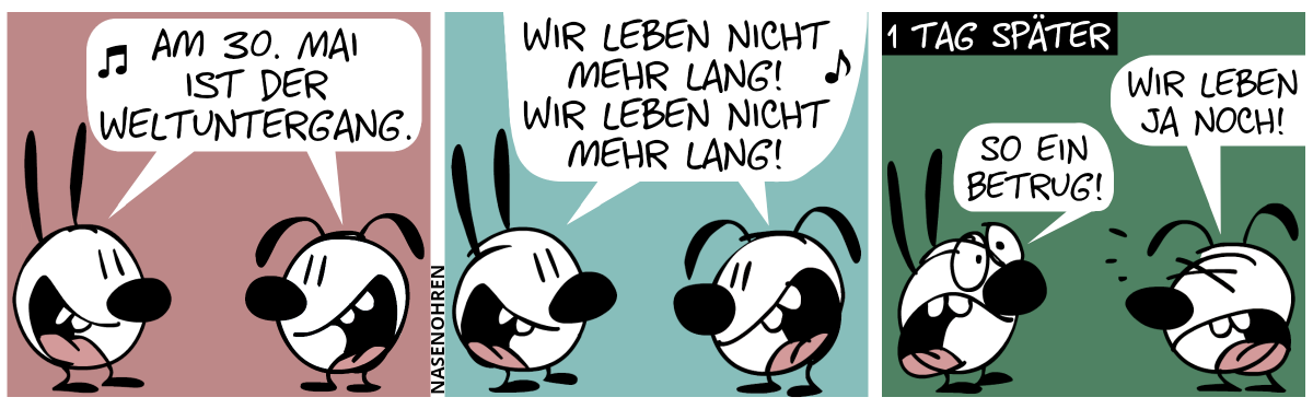 Mimi und Eumel singen fröhlich: „Am 30. Mai ist der Weltuntergang.“ / „Wir leben nicht mehr lang! Wir leben nicht mehr lang!“ / 1 Tag später: Eumel regt sich auf: „Wir leben ja noch!“. Mimi: „So ein Betrug!“