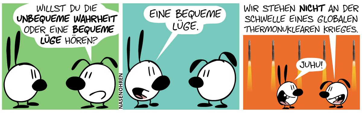 Eumel fragt Mimi: „Willst du die unbequeme Wahrheit oder eine bequeme Lüge hören?“ / Mimi: „Eine bequeme Lüge.“ / Eumel: „Wir stehen nicht an der Schwelle eines globalen thermonuklearen Krieges.“. Mimi: „Juhu!“. Im Hintergrund steigen 5 Raketen empor.