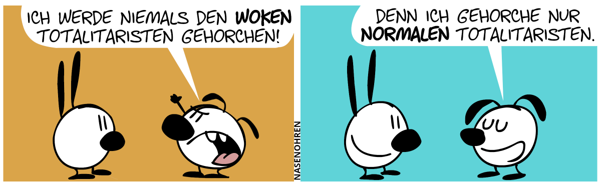 Eumel redet zu Mimi und hält die Faust in die Luft und ruft: „Ich werde niemals den woken Totalitaristen gehorchen!“ / Eumel lächelt: „Denn ich gehorche nur normalen Totalitaristen.“