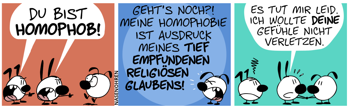 Keno und Mimi schreien Eumel an: „Du bist homophob!“ / Eumel jammert: „Geht’s noch?! Meine Homophobie ist Ausdruck meines tief empfundenen religiösen Glaubens!“ / Mimi hält Eumels Hände und sagt ernst: „Es tut mir Leid. Ich wollte deine Gefühle nicht verletzen.“. Keno ist sauer.