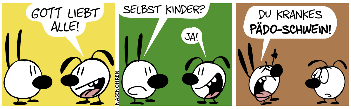 Eumel sagt zu Mimi: „Gott liebt alle!“ / Mimi: „Selbst Kinder?“. Eumel: „Ja!“ / Mimi zeigt in den Himmel und brüllt: „Du krankes Pädo-Schwein!“