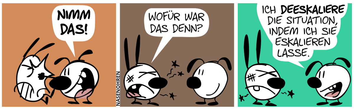 Eumel haut Mimi ins Gesicht. „Nimm das!“ / Mimi tut alles weh und fragt: „Wofür war das denn?“ / Eumel: „Ich deeskaliere die Situation, indem ich sie eskalieren lasse.“