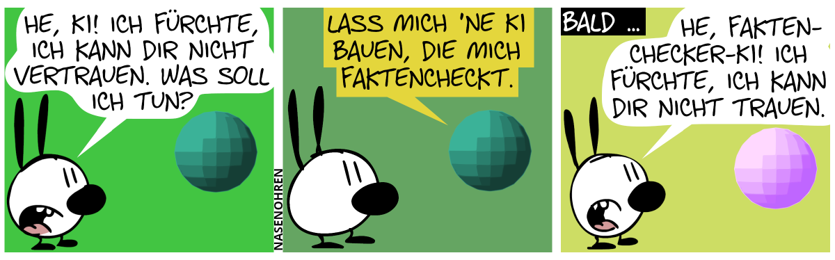 Mimi fragt sagt zu einer grünen schwebenden Kugel: „He, KI, Ich fürchte, ich kann dir nicht vertrauen. Was soll ich tun?“ / Die KI-Kugel antwortet: „Lass mich ’ne KI bauen, die mich faktencheckt.“ / Bald … Mimi redet mit einer lilanen Kugel: „He, Faktenchecker-KI! Ich fürchte, ich kann dir nicht trauen.“