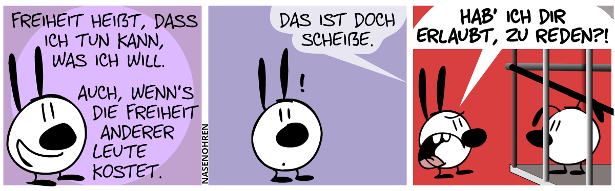 Mimi sagt: „Freiheit heißt, dass ich tun kann, was ich will. Auch, wenn’s die Freiheit anderer Leute kostet.“ / Eine Stimme von rechts sagt: „Das ist doch scheiße.“ / Mimi steht neben einer Gefängniszelle mit Eumel darin. Mimi brüllt: „Hab’ ich dir erlaubt, zu reden?!“