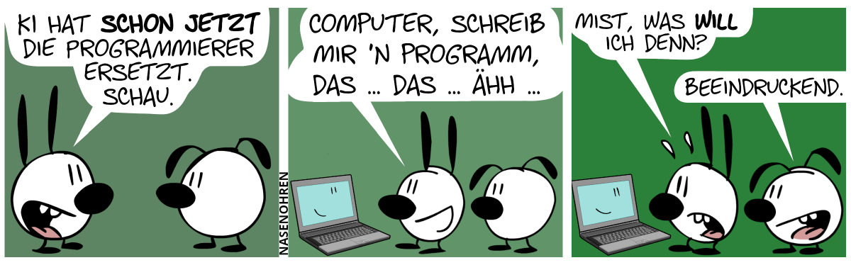 Mimi sagt zu Eumel: „KI hat schon jetzt die Programmierer eresetzt. Schau.“ / Mimi spricht zu einem Laptop, der sie anlächelt. Mimi sagt: „Computer, schreib mir ’n Programm, das … das … ähh …“ / Mimi sagt nervös: „Mist, was will ich denn?“. Eumel sagt: „Beeindruckend.“