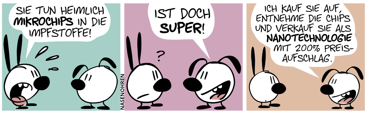 Mimi ist in Panik und sagt: „Sie tun heimlich Mikrochips in die Impfstoffe!“ / Eumel: „Ist doch super!“ / „Ich kauf sie auf, entnehme die Chips und verkauf sie als Nanotechnologie mit 200% Preisaufschlag.“