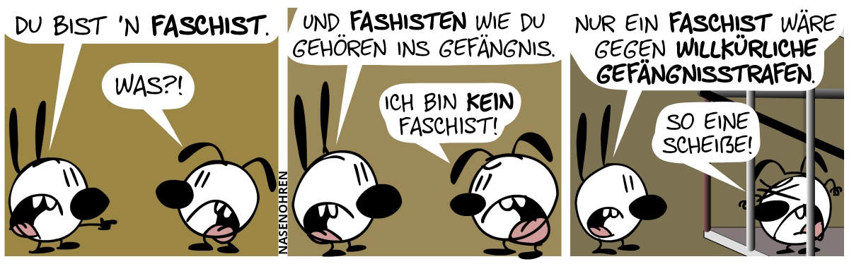 Mimi zeigt auf Eumel: „Du bist ’n Faschist.“. Eumel: „Was?!“ / Mimi: „Und Faschisten wie du gehören ins Gefängnis.“. Eumel: „Ich bin kein Faschist!“ / Eumel sitzt jetzt im Gefängnis. Mimi: „Nur ein Faschist wäre gegen willkürliche Gefängnisstrafen.“. Eumel regt sich auf: „So eine Scheiße!“