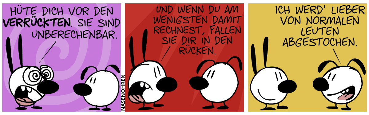 Mimi sagt zu Eumel: „Hüte dich vor den Verrückten. Sie sind unberechenbar.” / Mimi: „Und wenn du am wenigsten damit rechnest, fallen sie dir in den Rücken.“ / Eumel: „Ich werd’ lieber von normalen Leuten abgestochen.“