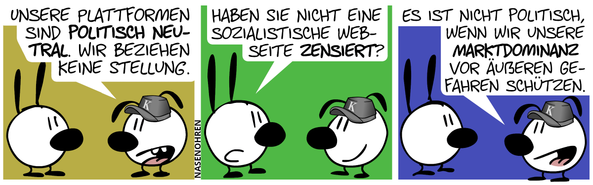 Eumel trägt eine Kappe mit einem „K“ drauf. Eumel: „Unsere Plattformen sind politisch neutral. Wir beziehen keine Stellung.“ / Mimi: „Haben Sie nicht eine sozialistische Webseite zensiert?“ / Eumel: „Es ist nicht politisch, wenn wir unsere Marktdominanz vor äußeren Gefahren schützen.“