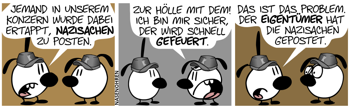 Poppi und Eumel stehen sich gegenüber; beide tragen eine graue Mütze mit dem Buchstaben „K“ drauf. Poppi: „Jemand in unserem Konzern wurde dabei ertappt, Nazisachen zu posten.“ / Eumel: „Scheiß auf den! Ich bin mir sicher, der wird bald gefeuert.“ / Poppi: „Das ist das Problem. Der Eigentümer hat die Nazisachen gepostet.“