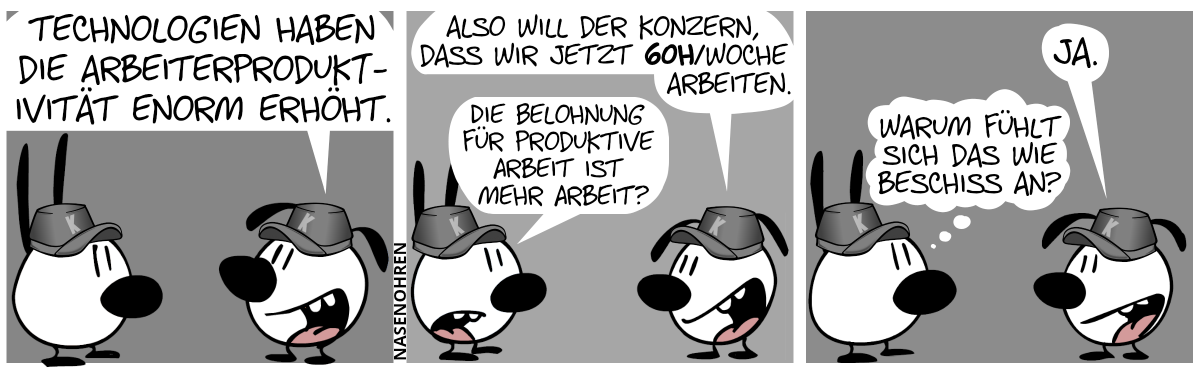 Mimi und Eumel tragen je eien graue Mütze mit dem Buchstaben „K“. Eumel: „Technologien haben die Arbeiterproduktivität enorm erhöht.“ / Eumel: „Also will der Konzern, dass wir jetzt 60h/Woche arbeiten.“. Mimi: „Die Belohnung für produktive Arbeit ist mehr Arbeit?“ / Eumel. „Ja.“. Mimi denkt: „Warum fühlt sich das wie Beschiss an?“