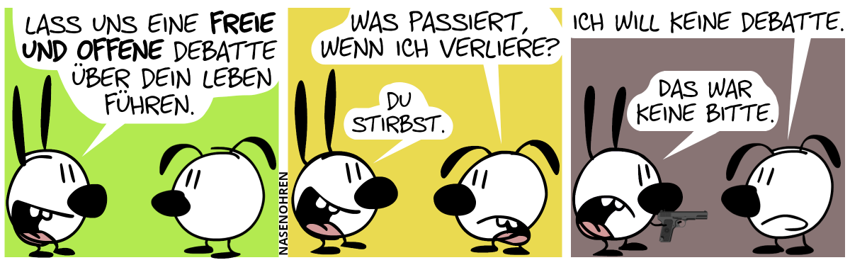 Mimi sagt zu Eumel: „Lass uns eine freie und offene Debatte über dein Leben führen.“ / Eumel: „Was passiert, wenn ich verliere?“. Mimi: „Du stirbst.“ / Eumel: „Ich will keine Debatte.“. Mimi zückt eine Pistole und richtet sie auf Eumel. Mimi: „Das war keine Bitte.“