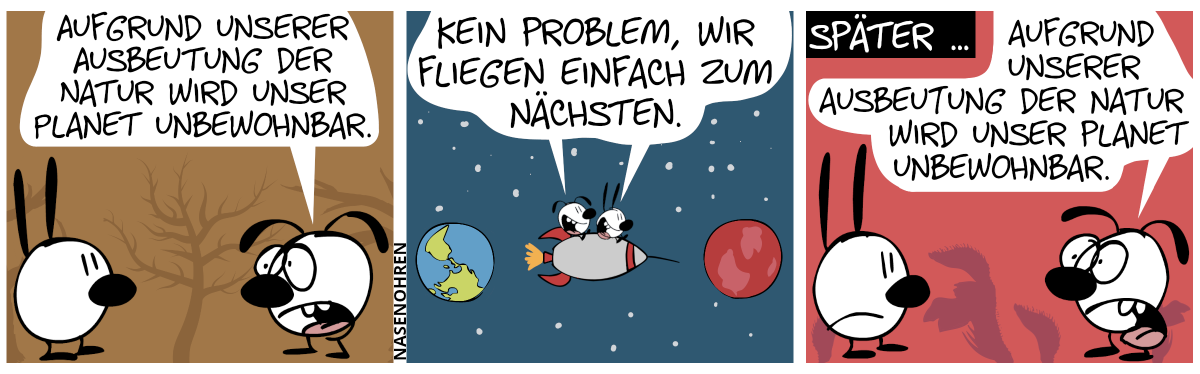 Mimi und Eumel stehen in einer toten Waldlandschaft. Eumel: „Aufgrund unserer Ausbeutung der Natur wird unser Planet unbewohnbar.“ / Mimi und Eumel fliegen mit einem Raumschiff durch das Weltall von einem Planeten zum anderen. Sie sagen: „Kein Problem, wir fliegen einfach zum Nächsten.“ / Später: Mimi und Eumel stehen in einer sterbenden Landschaft mit außerirdischen Pflanzen. Eumel: „Aufgrund unserer Ausbeutung der Natur wird unser Planet unbewohnbar.“