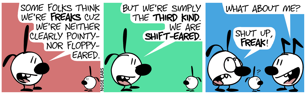 An unknown character with one pointy ear and one floppy ear talks to a younger character with similar ears: “Some folks think we’re freaks cuz we’re neither clearly pointy- nor floppy-eared.” / “But we’re simply the third kind. We are shift-eared.” / Another unknown character with two ears that are kinked to the back, saying: “What about me?”. The first unknown character replies: “Shut up, freak!”