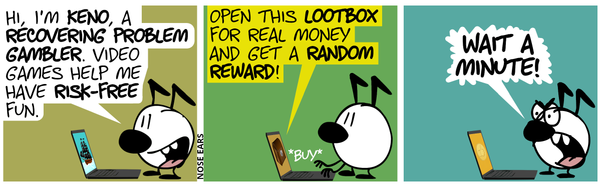 A character with two kinked ears stands at a laptop: “Hi, I’m Keno, a recovering problem gambler. Video games help me have risk-free fun.” / A message appears on the screen: “Open this lootbox for real money and get a random reward!”. Keno presses the “Buy” button. / Keno: “Wait a minute!”