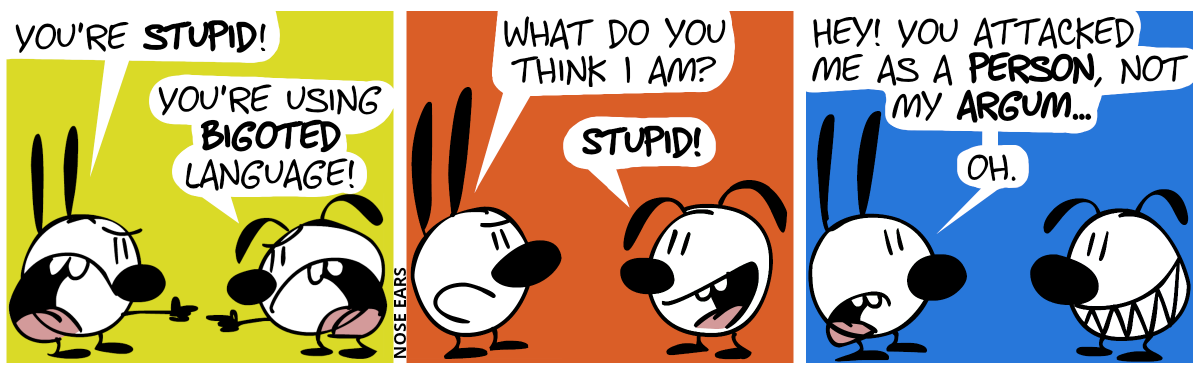 Mimi: “You’re stupid!”. Eunice: “You’re using bigoted language!” / Mimi: “What do you think I am?”. Eunice: “Stupid!” / Mimi: “Hey! You attacked me as a person, not my argum… Oh.”. Eunice grins.