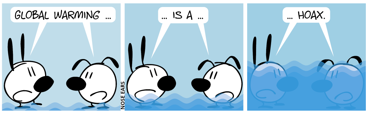 Mimi and Eunice stand in a puddle of water. Mimi and Eunice: “Global warming …” / The water rises to their knees. Mimi and Eunice: “… is a …” / The water rises even further and now covers almost their whole body. Mimi and Eunice: “… hoax.”