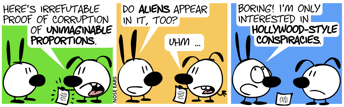 Eunice shows a piece of paper to Mimi. Eunice: “Here’s irrefutable proof of corruption of unimaginable proportions.” / Mimi: “Do aliens appear in it, too?”. Eunice: “Uhm …” / Mimi: “Boring! I’m only interested in Hollywood-style conspiracies.”