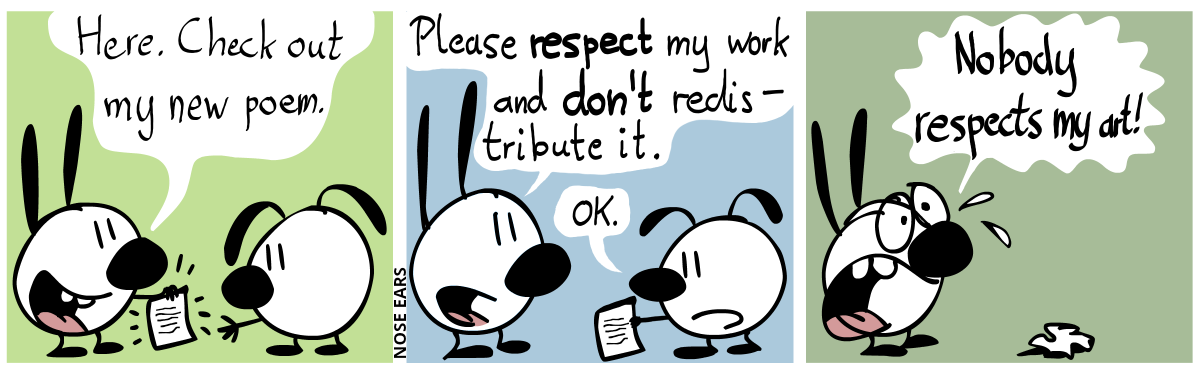 Mimi (proudly holding a piece of paper, showing it to Eunice): “Here. Check out my new poem.” / “Please respect my work and don’t redistribute it.”, Eunice, now holding the paper in their hand: “OK.” / Eunice has disappeared and the piece of paper lies crumbled on the ground. Mimi, visibly shaken: “Nobody respects my art!“