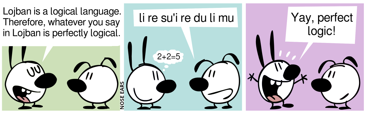 Mimi: “Lojban is a logical language. Therefore, whatever you say in Lojban is perfectly logical.” / Eunice: “li re su’i re du li mu”, Mimi thinks: “2+2=5” / Mimi: “Yay, perfect logic!”