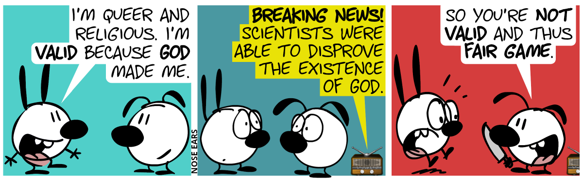 Mimi: “I’m queer and religious. I’m valid because God made me.” / A voice from a radio near Eunice says: “Breaking news! Scientists were able to disprove the existence of God.”. Mimi and Eunice look surprised. / Mimi panics. Eunice grabs a knife and smiles: “So you’re not valid and thus fair game.”