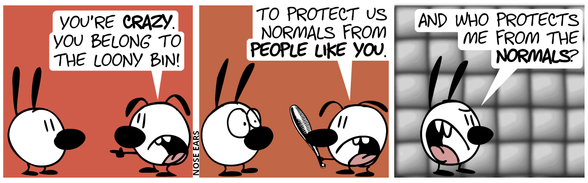 Eunice points at Mimi: “You’re crazy. You belong to the loony bin!” / Eunice now holds a club. Eunice continues: “To protect us normals from people like you.”. Mimi makes big eyes. / Mimi got in a padded cell. Mimi is angry: “And who protects me from the normals?”