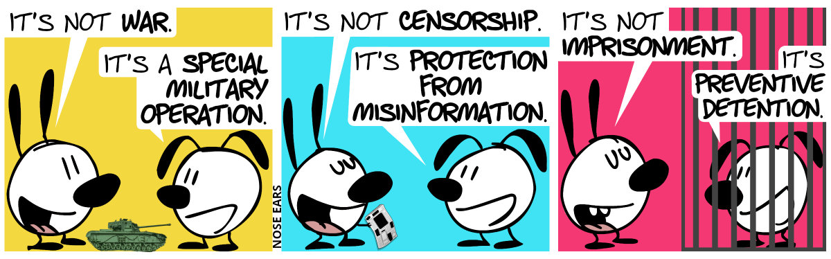 Mimi and Eunice and a small tank can be seen. Mimi: “It’s not war.”. Eunice: “It’s a special military operation.”. / Mimi holds a blacked out newspaper. Mimi: “It’s not censorship.”. Eunice: “It’s protection from misinformation.” / Eunice is behind bars. Mimi: “It’s not imprisonment.”. Eunice: “It’s preventive detention.”