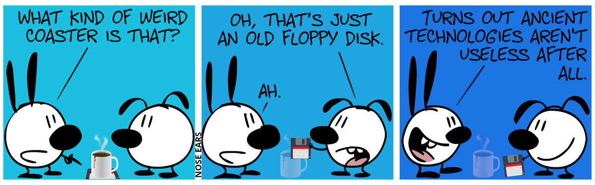 Between Mimi and Eunice there’s a cup with a thing below it. Mimi points at the thing: “What kind of weird coaster is that?” / Eunice takes the thing and shows it. Eunice: “Oh, that’s just an old floppy disk.”. Mimi: “Ah.” / Mimi: “Turns out ancient technologies aren’t useless after all.”